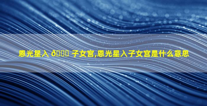 恩光星入 🕊 子女宫,恩光星入子女宫是什么意思
